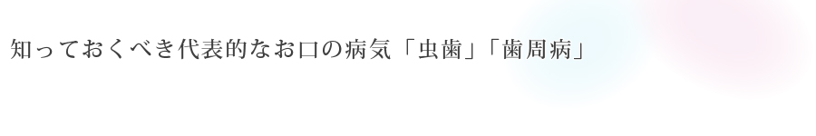 知っておくべき代表的な<br>お口の病気「虫歯」「歯周病」