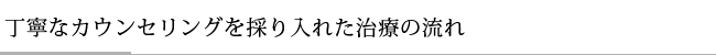 丁寧なカウンセリングを採り入れた治療の流れ
