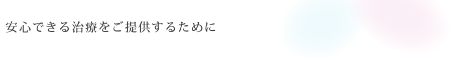 安心できる治療を<br>ご提供するために