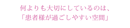 何よりも大切にしているのは、「患者様が過ごしやすい空間」