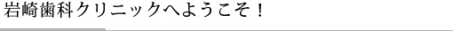 岩崎歯科クリニックへようこそ！