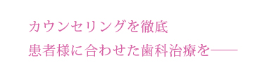 カウンセリングを徹底患者様に合わせた歯科治療を――