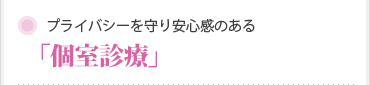 プライバシーを守り安心感のある「個室診療」