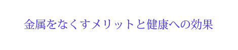 金属をなくすメリットと健康への効果