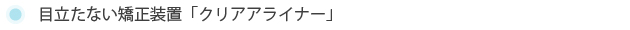 目立たない矯正装置「クリアアライナー」