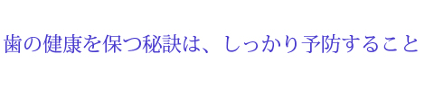 歯の健康を保つ秘訣は、しっかり予防すること