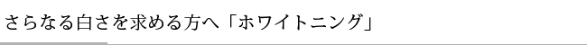 さらなる白さを求める方へ「ホワイトニング」