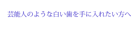 芸能人のような白い歯を手に入れたい方へ