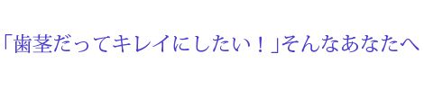 「歯茎だってキレイにしたい！」そんなあなたへ